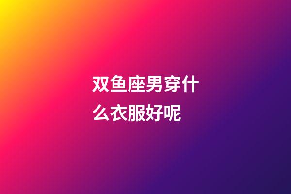 双鱼座男穿什么衣服好呢-第1张-星座运势-玄机派