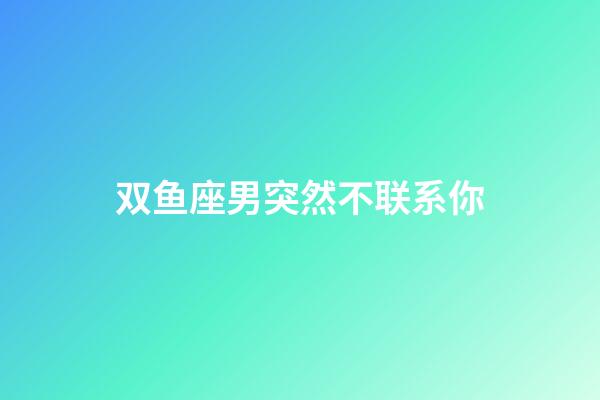 双鱼座男突然不联系你-第1张-星座运势-玄机派
