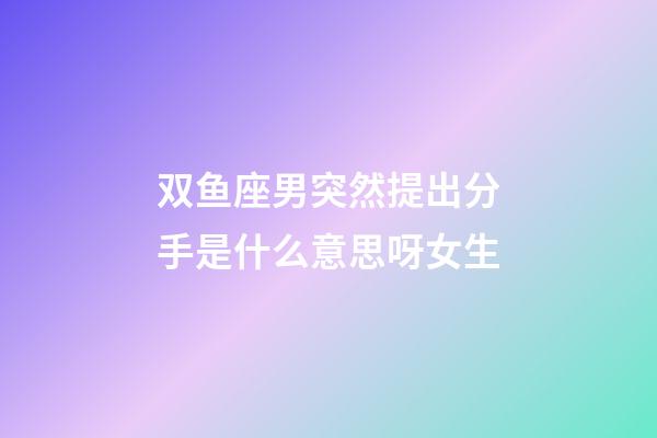 双鱼座男突然提出分手是什么意思呀女生-第1张-星座运势-玄机派