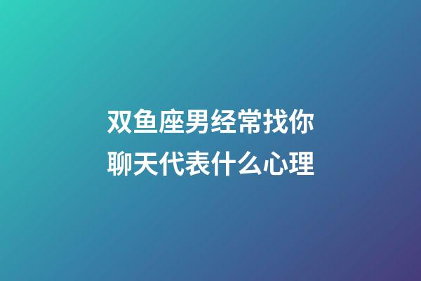 双鱼座男经常找你聊天代表什么心理-第1张-星座运势-玄机派
