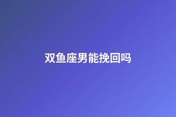 双鱼座男能挽回吗-第1张-星座运势-玄机派