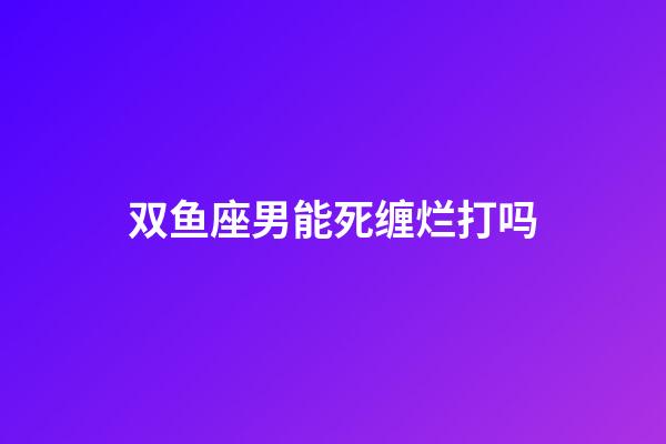 双鱼座男能死缠烂打吗-第1张-星座运势-玄机派