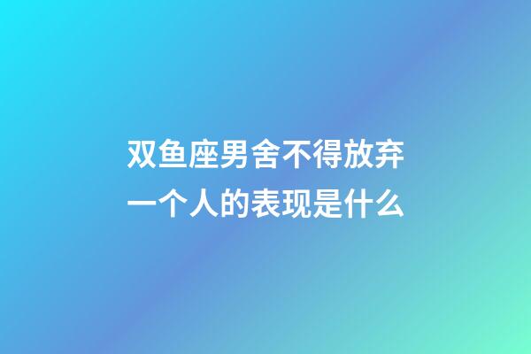 双鱼座男舍不得放弃一个人的表现是什么-第1张-星座运势-玄机派