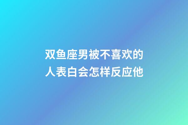 双鱼座男被不喜欢的人表白会怎样反应他-第1张-星座运势-玄机派