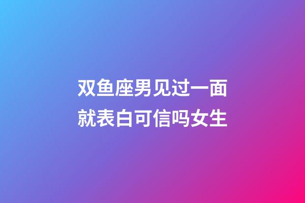 双鱼座男见过一面就表白可信吗女生-第1张-星座运势-玄机派
