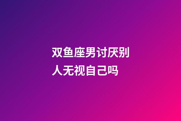 双鱼座男讨厌别人无视自己吗-第1张-星座运势-玄机派