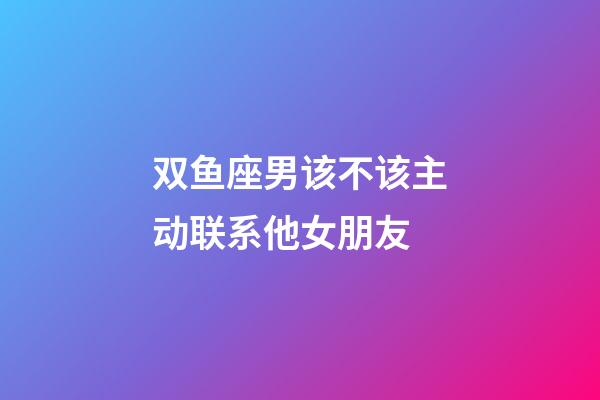 双鱼座男该不该主动联系他女朋友-第1张-星座运势-玄机派
