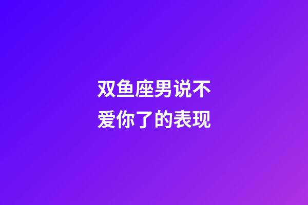 双鱼座男说不爱你了的表现-第1张-星座运势-玄机派