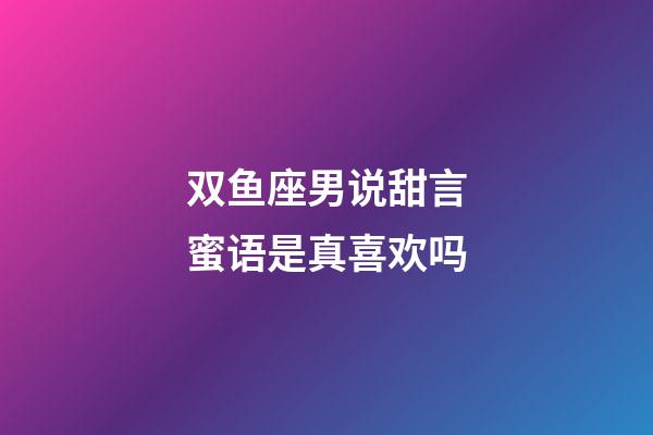 双鱼座男说甜言蜜语是真喜欢吗-第1张-星座运势-玄机派