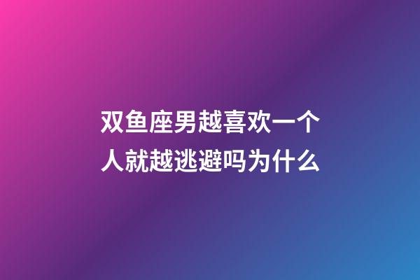双鱼座男越喜欢一个人就越逃避吗为什么-第1张-星座运势-玄机派