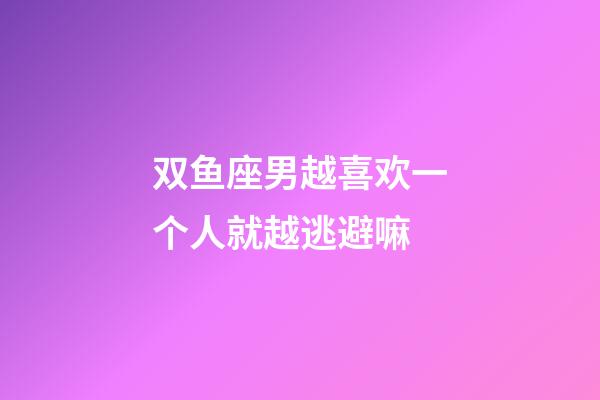 双鱼座男越喜欢一个人就越逃避嘛-第1张-星座运势-玄机派