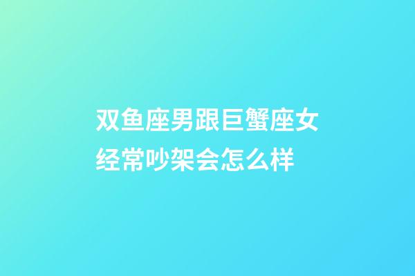 双鱼座男跟巨蟹座女经常吵架会怎么样-第1张-星座运势-玄机派