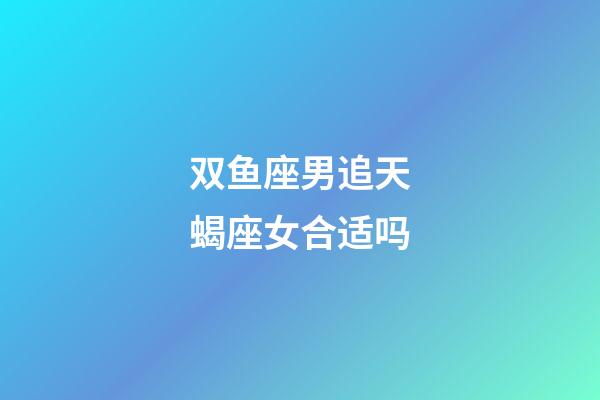 双鱼座男追天蝎座女合适吗-第1张-星座运势-玄机派