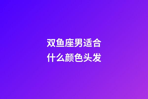 双鱼座男适合什么颜色头发-第1张-星座运势-玄机派