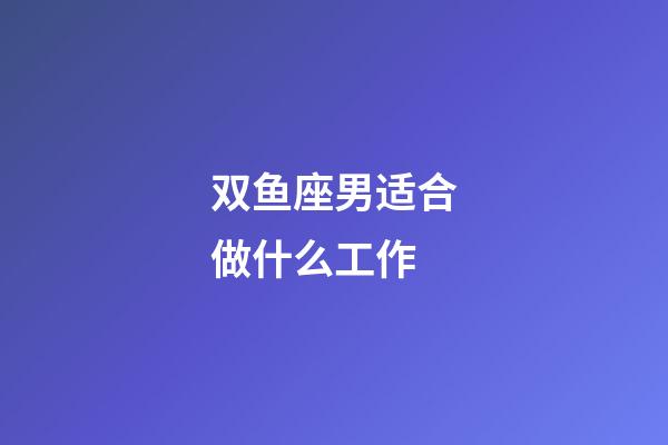 双鱼座男适合做什么工作-第1张-星座运势-玄机派