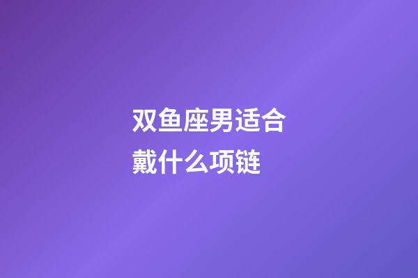 双鱼座男适合戴什么项链-第1张-星座运势-玄机派