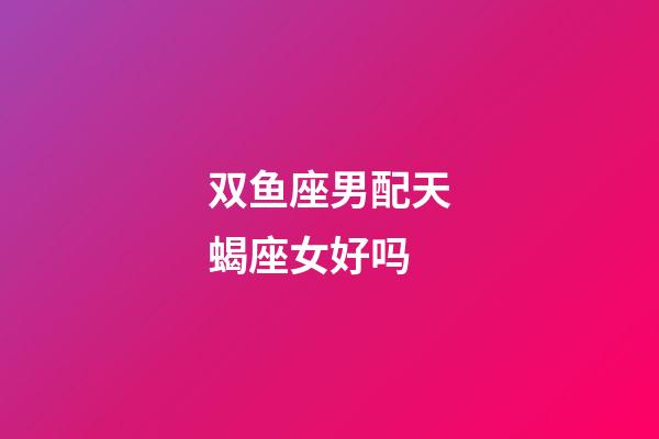 双鱼座男配天蝎座女好吗-第1张-星座运势-玄机派