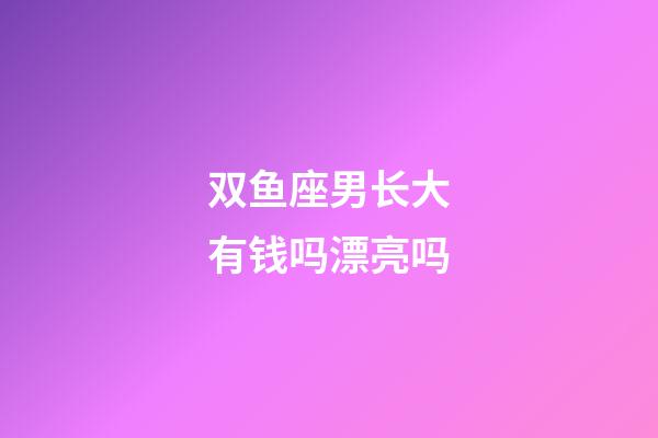 双鱼座男长大有钱吗漂亮吗-第1张-星座运势-玄机派