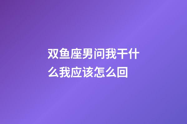 双鱼座男问我干什么我应该怎么回-第1张-星座运势-玄机派
