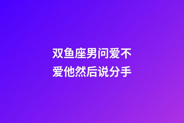 双鱼座男问爱不爱他然后说分手-第1张-星座运势-玄机派