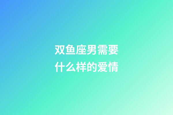 双鱼座男需要什么样的爱情-第1张-星座运势-玄机派
