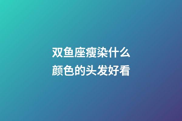 双鱼座瘦染什么颜色的头发好看-第1张-星座运势-玄机派