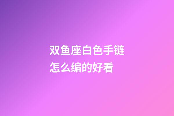 双鱼座白色手链怎么编的好看-第1张-星座运势-玄机派
