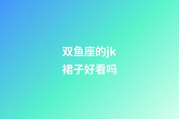 双鱼座的jk裙子好看吗-第1张-星座运势-玄机派