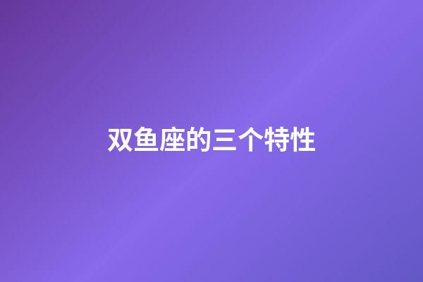 双鱼座的三个特性-第1张-星座运势-玄机派