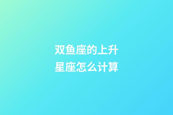 双鱼座的上升星座怎么计算-第1张-星座运势-玄机派