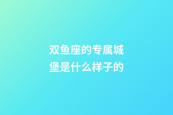 双鱼座的专属城堡是什么样子的-第1张-星座运势-玄机派