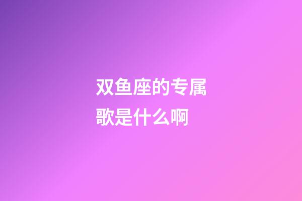 双鱼座的专属歌是什么啊-第1张-星座运势-玄机派