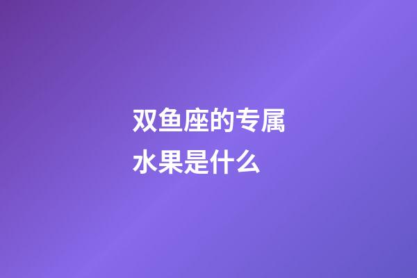 双鱼座的专属水果是什么-第1张-星座运势-玄机派