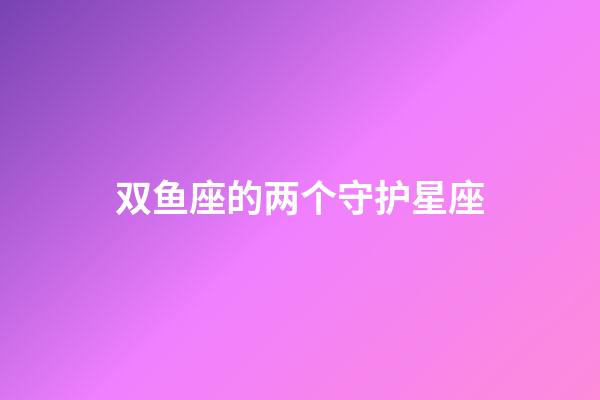 双鱼座的两个守护星座-第1张-星座运势-玄机派