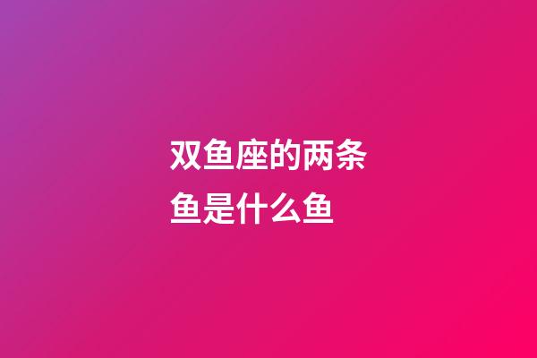 双鱼座的两条鱼是什么鱼-第1张-星座运势-玄机派