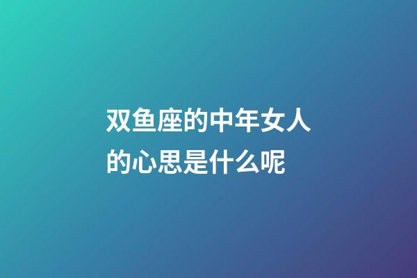 双鱼座的中年女人的心思是什么呢-第1张-星座运势-玄机派