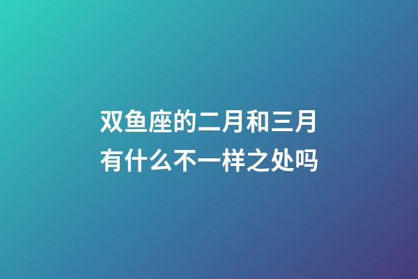 双鱼座的二月和三月有什么不一样之处吗-第1张-星座运势-玄机派