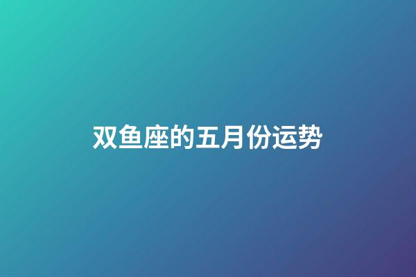 双鱼座的五月份运势-第1张-星座运势-玄机派