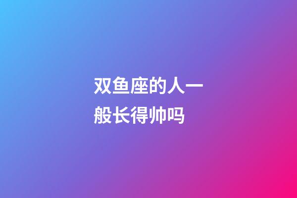 双鱼座的人一般长得帅吗