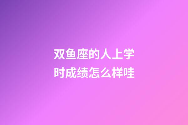 双鱼座的人上学时成绩怎么样哇-第1张-星座运势-玄机派