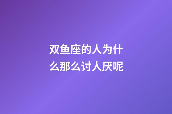 双鱼座的人为什么那么讨人厌呢-第1张-星座运势-玄机派