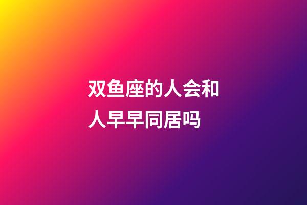 双鱼座的人会和人早早同居吗-第1张-星座运势-玄机派