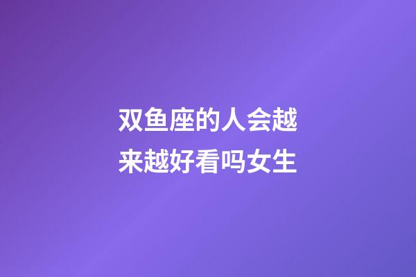 双鱼座的人会越来越好看吗女生-第1张-星座运势-玄机派