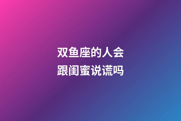 双鱼座的人会跟闺蜜说谎吗-第1张-星座运势-玄机派