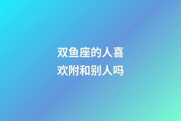 双鱼座的人喜欢附和别人吗-第1张-星座运势-玄机派