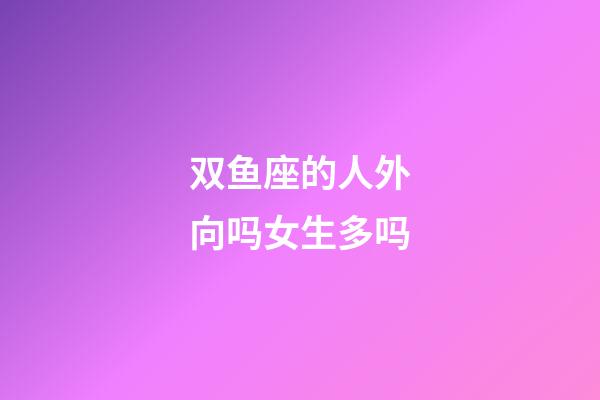 双鱼座的人外向吗女生多吗-第1张-星座运势-玄机派