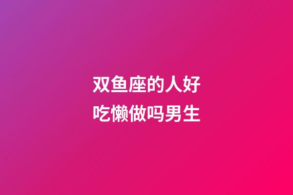 双鱼座的人好吃懒做吗男生-第1张-星座运势-玄机派