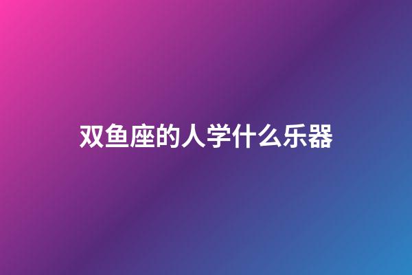 双鱼座的人学什么乐器-第1张-星座运势-玄机派