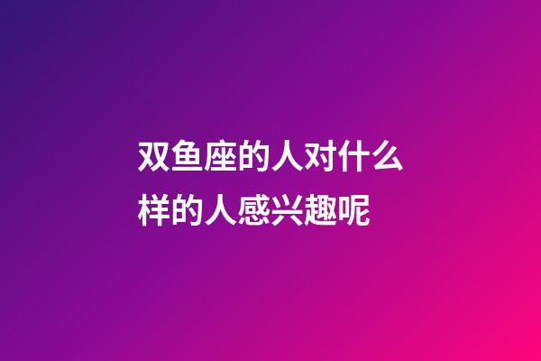 双鱼座的人对什么样的人感兴趣呢-第1张-星座运势-玄机派