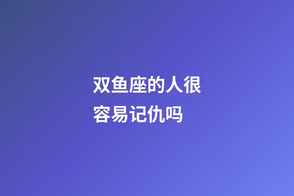 双鱼座的人很容易记仇吗-第1张-星座运势-玄机派